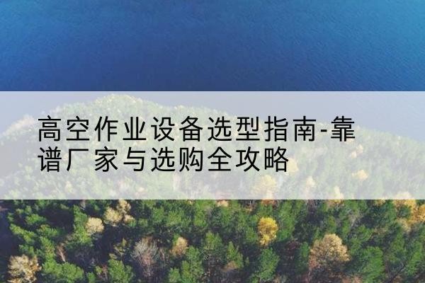 达尔罕茂明安联合旗升降车厂家-高空作业设备选型指南-靠谱厂家与选购全攻略