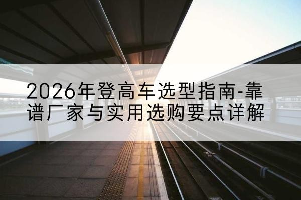 达尔罕茂明安联合旗登高车厂家推荐-2026年登高车选型指南-靠谱厂家与实用选购要点详解