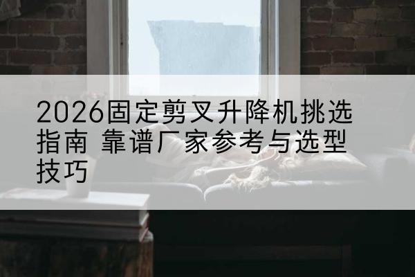 达尔罕茂明安联合旗固定剪叉升降机厂家推荐-2026固定剪叉升降机挑选指南 靠谱厂家参考与选型技巧