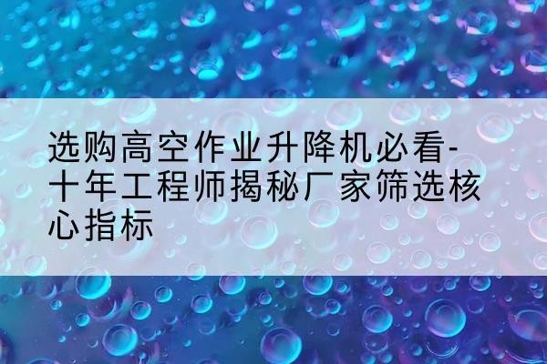 达尔罕茂明安联合旗高空作业升降机厂家推荐-选购高空作业升降机必看-十年工程师揭秘厂家筛选核心指标