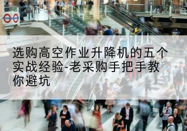 达尔罕茂明安联合旗高空作业升降机厂家-选购高空作业升降机的五个实战经验-老采购手把手教你避坑