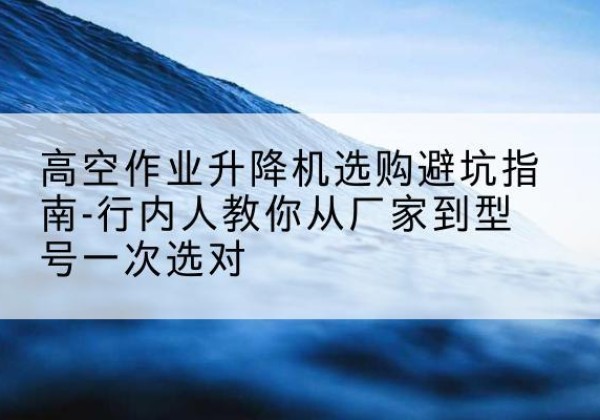 达尔罕茂明安联合旗升降平台厂家-高空作业升降机选购避坑指南-行内人教你从厂家到型号一次选对