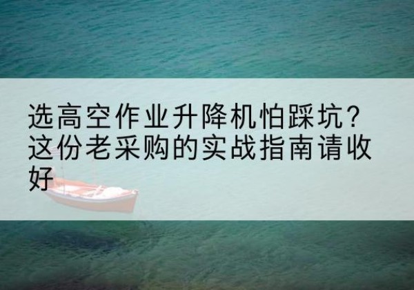 达尔罕茂明安联合旗高空作业升降机厂家推荐-选高空作业升降机怕踩坑？这份老采购的实战指南请收好