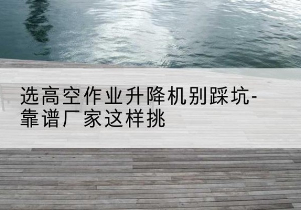 达尔罕茂明安联合旗剪叉式升降机厂家-选高空作业升降机别踩坑-靠谱厂家这样挑