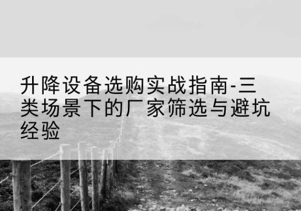 达尔罕茂明安联合旗移动式升降机厂家推荐-升降设备选购实战指南-三类场景下的厂家筛选与避坑经验