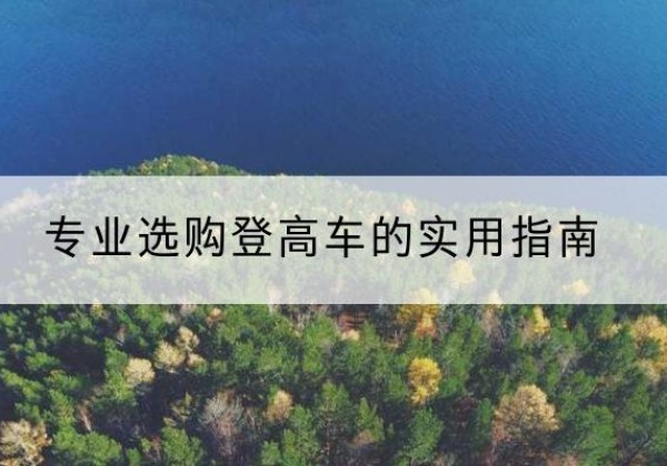 达尔罕茂明安联合旗电动登高车厂家推荐-专业选购登高车的实用指南