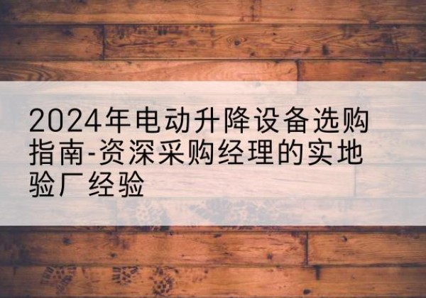 达尔罕茂明安联合旗电动剪叉升降平台厂家-2024年电动升降设备选购指南-资深采购经理的实地验厂经验