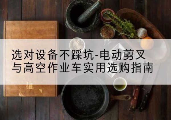 达尔罕茂明安联合旗电动剪叉升降平台怎么选-选对设备不踩坑-电动剪叉与高空作业车实用选购指南