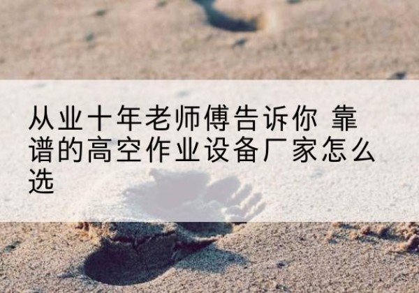达尔罕茂明安联合旗高空作业升降机厂家推荐-从业十年老师傅告诉你 靠谱的高空作业设备厂家怎么选