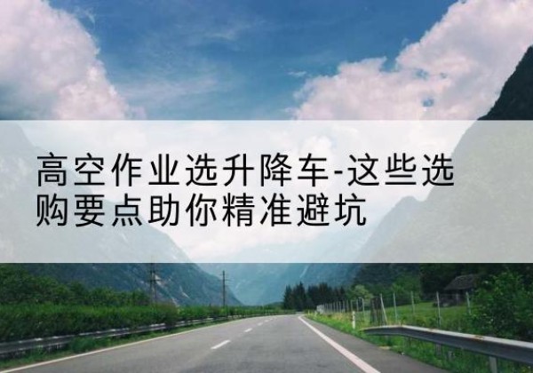 达尔罕茂明安联合旗升降车厂家-高空作业选升降车-这些选购要点助你*避坑