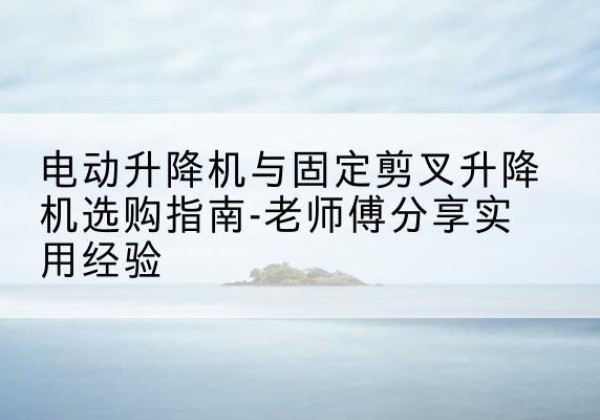 达尔罕茂明安联合旗电动升降机怎么选-电动升降机与固定剪叉升降机选购指南-老师傅分享实用经验