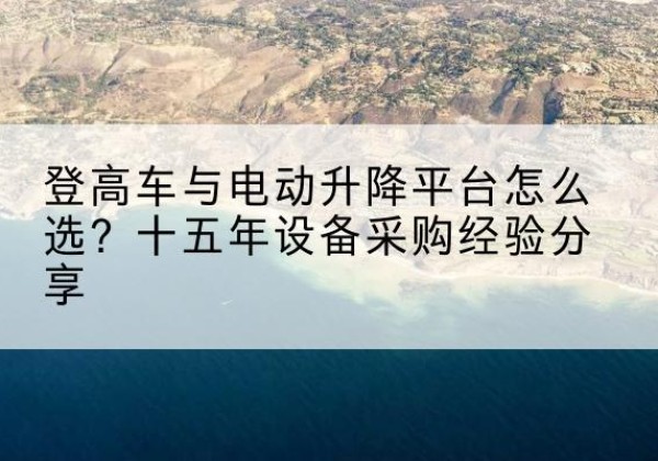 达尔罕茂明安联合旗登高车厂家厂家-登高车与电动升降平台怎么选？十五年设备采购经验分享