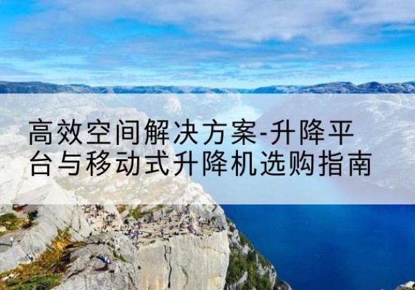 达尔罕茂明安联合旗升降平台厂家-*空间解决方案-升降平台与移动式升降机选购指南