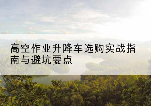 达尔罕茂明安联合旗升降车怎么选-高空作业升降车选购实战指南与避坑要点
