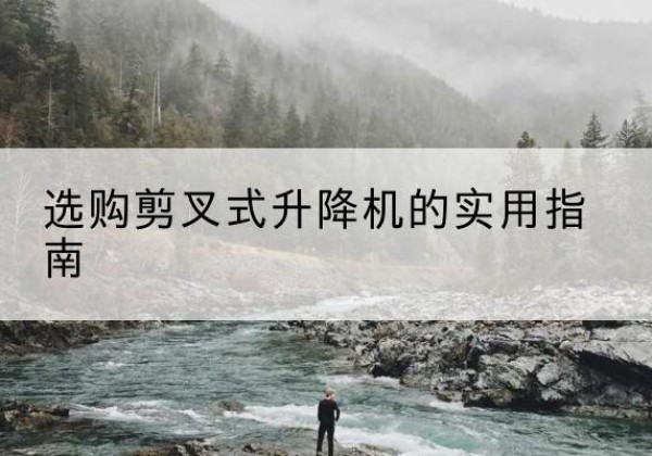 达尔罕茂明安联合旗剪叉式升降机怎么选-选购剪叉式升降机的实用指南