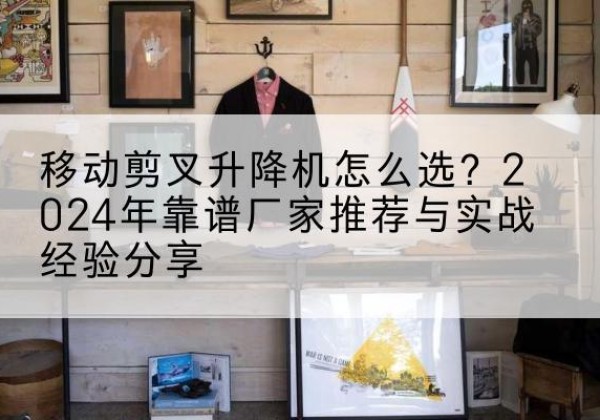 达尔罕茂明安联合旗升降平台厂家推荐-移动剪叉升降机怎么选？2024年靠谱厂家推荐与实战经验分享