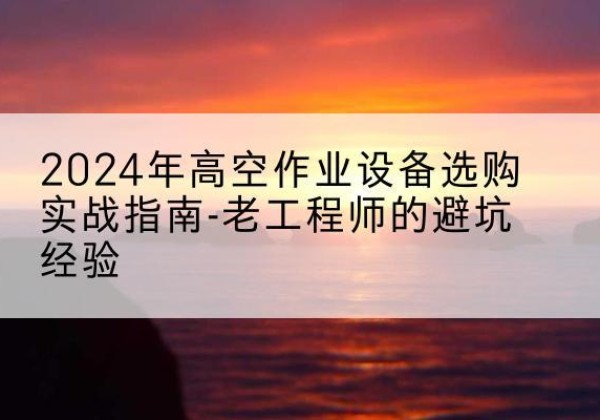 达尔罕茂明安联合旗高空作业升降机厂家推荐-2024年高空作业设备选购实战指南-老工程师的避坑经验
