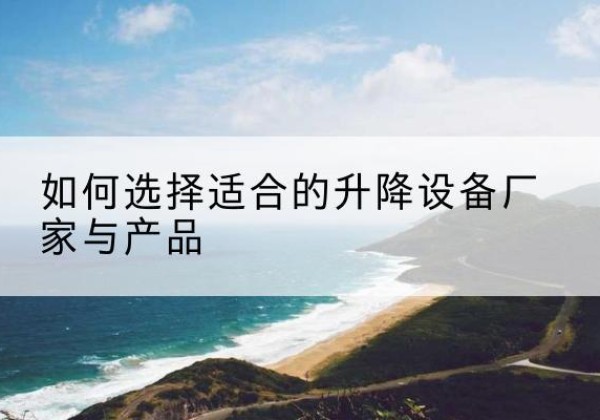 达尔罕茂明安联合旗电动升降平台厂家-如何选择适合的升降设备厂家与产品