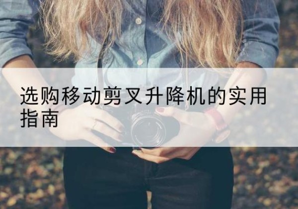 达尔罕茂明安联合旗移动剪叉升降机怎么选-选购移动剪叉升降机的实用指南