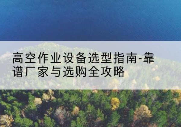 达尔罕茂明安联合旗升降车厂家-高空作业设备选型指南-靠谱厂家与选购全攻略