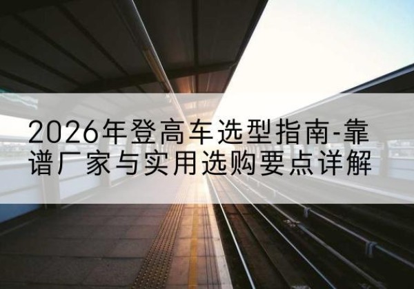 达尔罕茂明安联合旗登高车厂家推荐-2026年登高车选型指南-靠谱厂家与实用选购要点详解