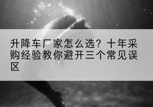 达尔罕茂明安联合旗升降车厂家-怎么选？十年采购经验教你避开三个常见误区