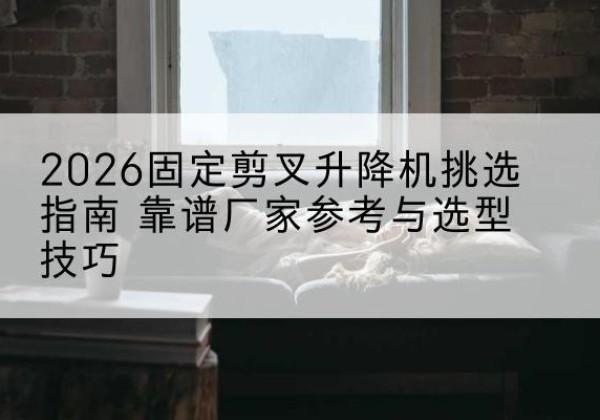 达尔罕茂明安联合旗固定剪叉升降机厂家推荐-2026固定剪叉升降机挑选指南 靠谱厂家参考与选型技巧