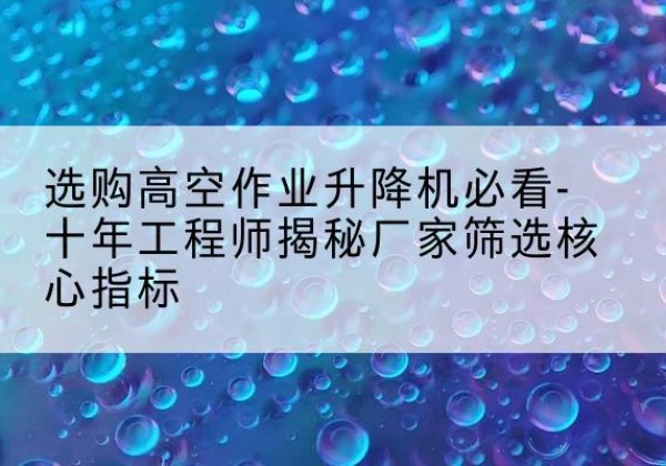 达尔罕茂明安联合旗高空作业升降机厂家推荐-选购高空作业升降机必看-十年工程师揭秘厂家筛选核心指标