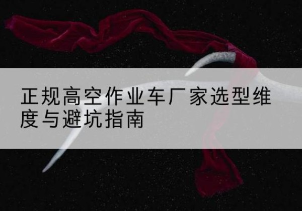 达尔罕茂明安联合旗高空作业车厂家-正规选型维度与避坑指南